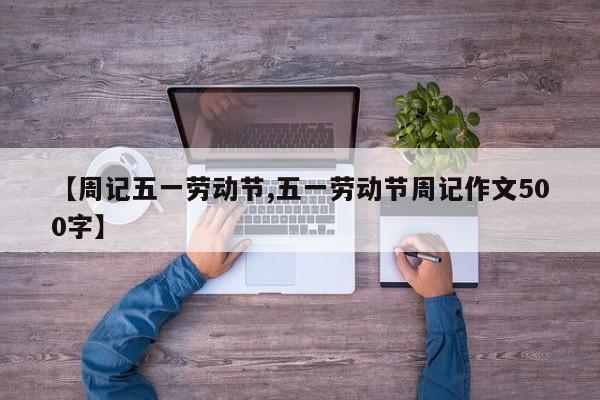 【周记五一劳动节,五一劳动节周记作文500字】