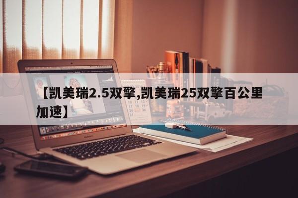 【凯美瑞2.5双擎,凯美瑞25双擎百公里加速】