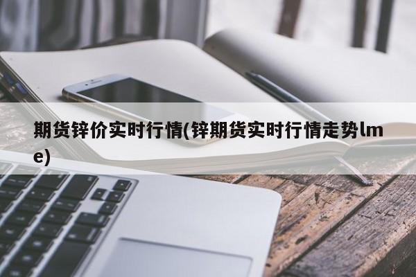 期货锌价实时行情(锌期货实时行情走势lme)