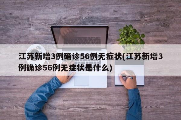 江苏新增3例确诊56例无症状(江苏新增3例确诊56例无症状是什么)