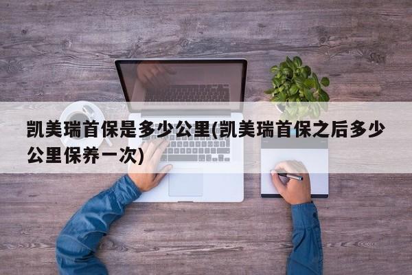 凯美瑞首保是多少公里(凯美瑞首保之后多少公里保养一次)