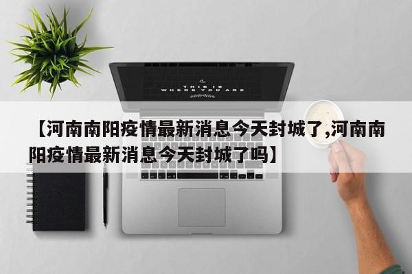【河南南阳疫情最新消息今天封城了,河南南阳疫情最新消息今天封城了吗】