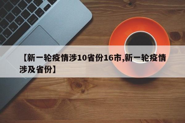 【新一轮疫情涉10省份16市,新一轮疫情涉及省份】