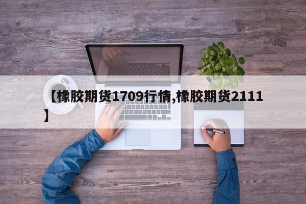 【橡胶期货1709行情,橡胶期货2111】
