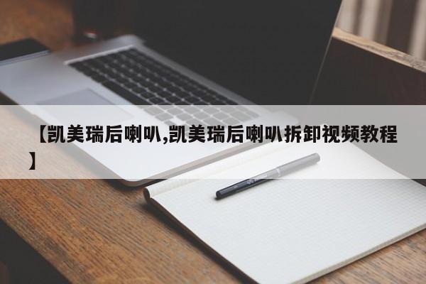 【凯美瑞后喇叭,凯美瑞后喇叭拆卸视频教程】