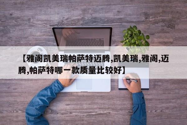 【雅阁凯美瑞帕萨特迈腾,凯美瑞,雅阁,迈腾,帕萨特哪一款质量比较好】
