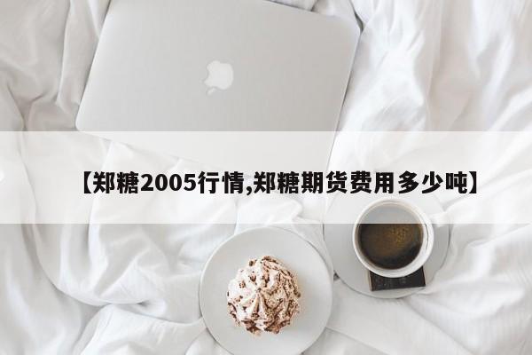 【郑糖2005行情,郑糖期货费用多少吨】