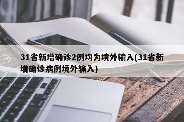 31省新增确诊2例均为境外输入(31省新增确诊病例境外输入)