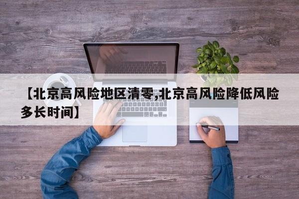 【北京高风险地区清零,北京高风险降低风险多长时间】