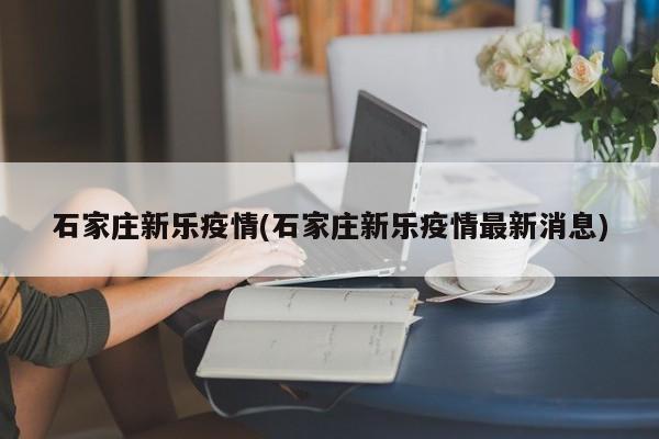 石家庄新乐疫情(石家庄新乐疫情最新消息)