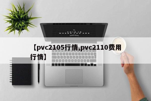 【pvc2105行情,pvc2110费用行情】