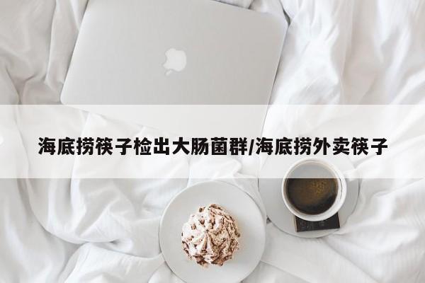 海底捞筷子检出大肠菌群/海底捞外卖筷子