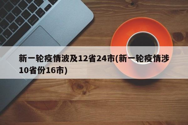 新一轮疫情波及12省24市(新一轮疫情涉10省份16市)