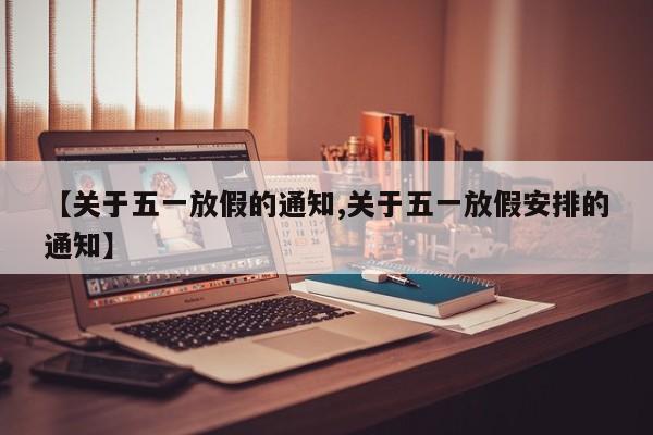 【关于五一放假的通知,关于五一放假安排的通知】