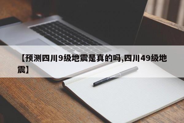 【预测四川9级地震是真的吗,四川49级地震】