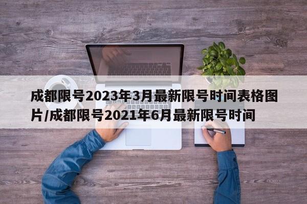 成都限号2023年3月最新限号时间表格图片/成都限号2021年6月最新限号时间