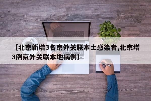 【北京新增3名京外关联本土感染者,北京增3例京外关联本地病例】