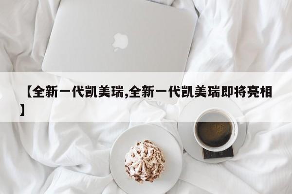 【全新一代凯美瑞,全新一代凯美瑞即将亮相】
