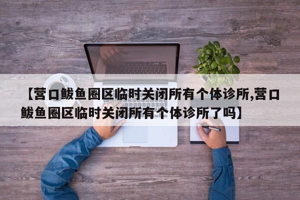 【营口鲅鱼圈区临时关闭所有个体诊所,营口鲅鱼圈区临时关闭所有个体诊所了吗】