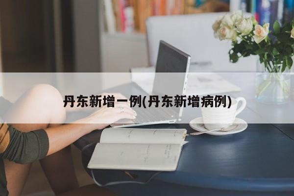 丹东新增一例(丹东新增病例)