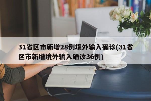 31省区市新增28例境外输入确诊(31省区市新增境外输入确诊36例)