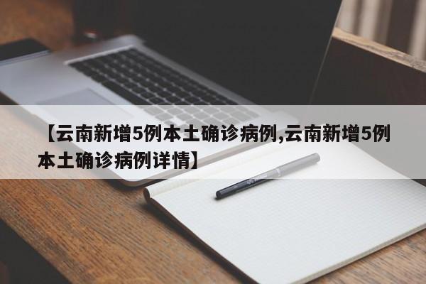 【云南新增5例本土确诊病例,云南新增5例本土确诊病例详情】