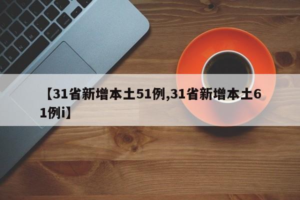 【31省新增本土51例,31省新增本土61例i】