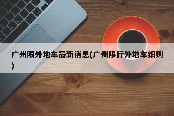 广州限外地车最新消息(广州限行外地车细则)