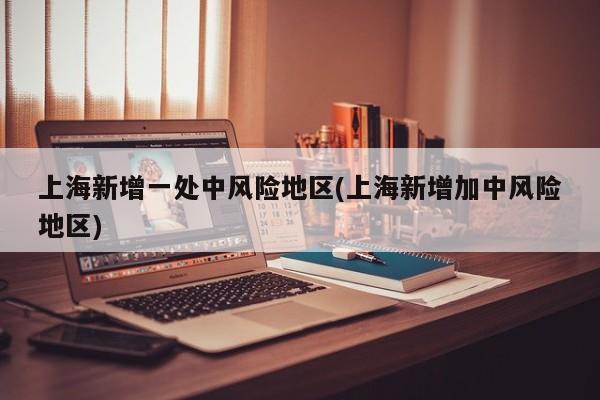 上海新增一处中风险地区(上海新增加中风险地区)