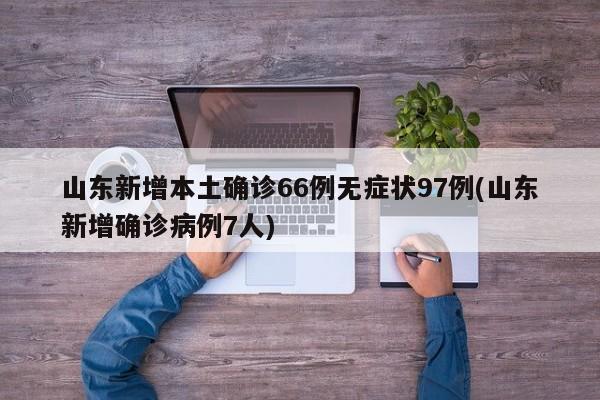 山东新增本土确诊66例无症状97例(山东新增确诊病例7人)