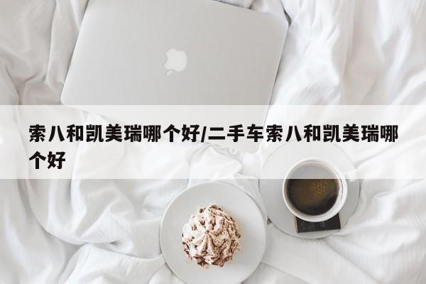 索八和凯美瑞哪个好/二手车索八和凯美瑞哪个好