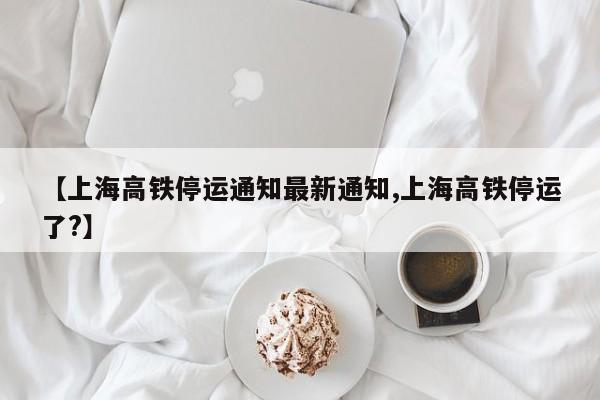 【上海高铁停运通知最新通知,上海高铁停运了?】