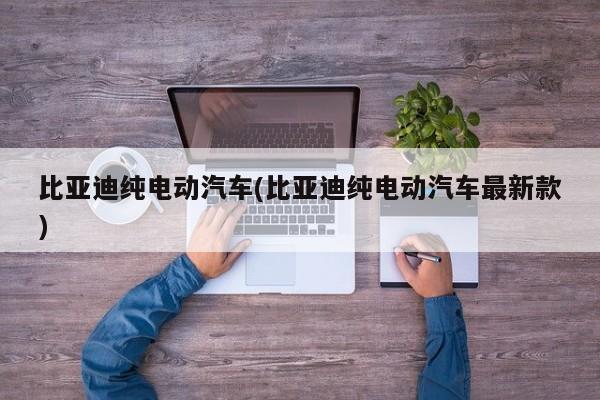 比亚迪纯电动汽车(比亚迪纯电动汽车最新款)