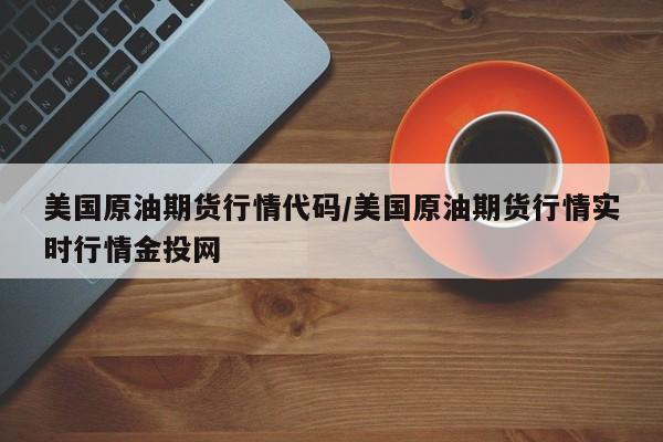 美国原油期货行情代码/美国原油期货行情实时行情金投网