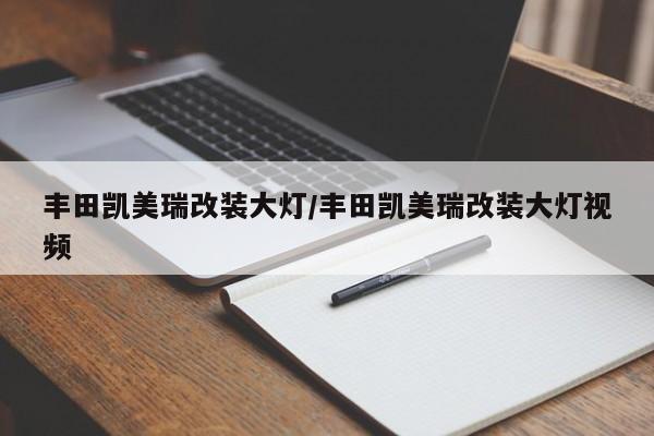 丰田凯美瑞改装大灯/丰田凯美瑞改装大灯视频