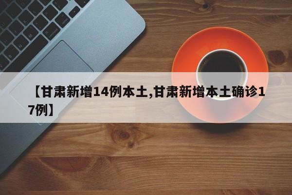 【甘肃新增14例本土,甘肃新增本土确诊17例】