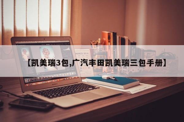 【凯美瑞3包,广汽丰田凯美瑞三包手册】