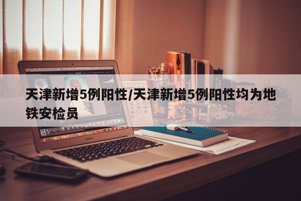 天津新增5例阳性/天津新增5例阳性均为地铁安检员