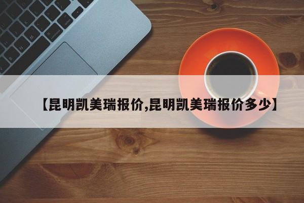 【昆明凯美瑞报价,昆明凯美瑞报价多少】