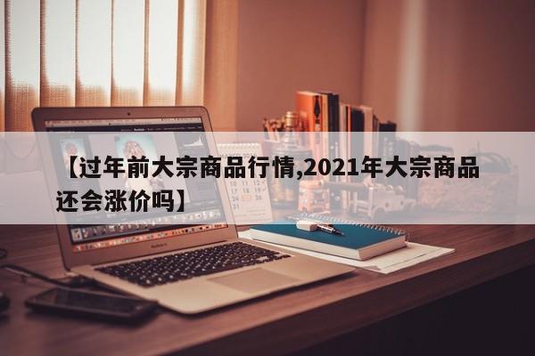 【过年前大宗商品行情,2021年大宗商品还会涨价吗】