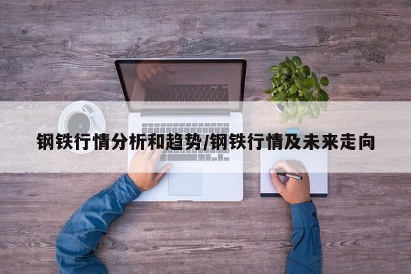 钢铁行情分析和趋势/钢铁行情及未来走向