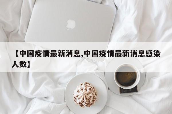 【中国疫情最新消息,中国疫情最新消息感染人数】