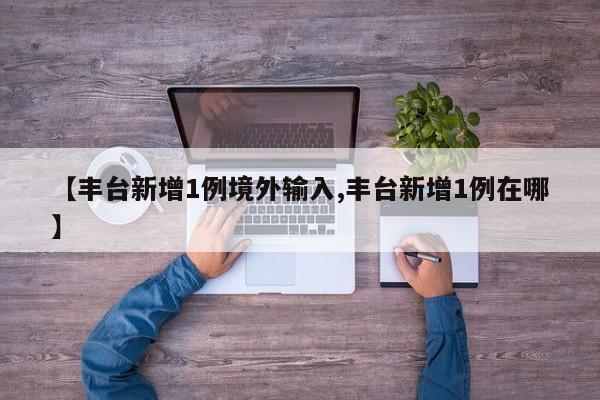 【丰台新增1例境外输入,丰台新增1例在哪】