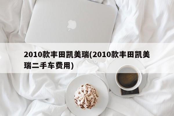 2010款丰田凯美瑞(2010款丰田凯美瑞二手车费用)