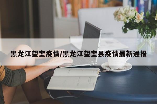 黑龙江望奎疫情/黑龙江望奎县疫情最新通报