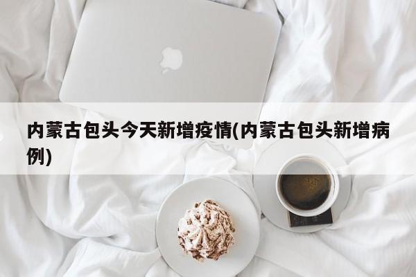 内蒙古包头今天新增疫情(内蒙古包头新增病例)