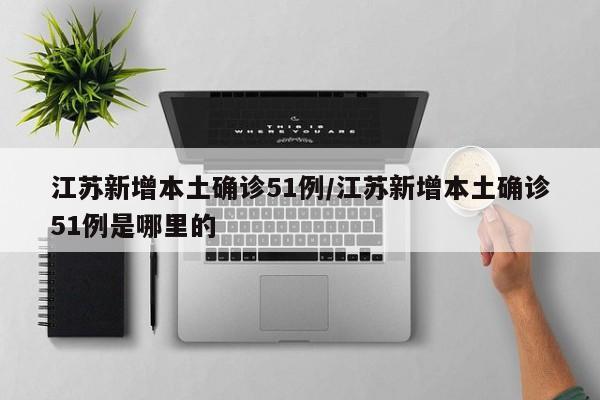 江苏新增本土确诊51例/江苏新增本土确诊51例是哪里的