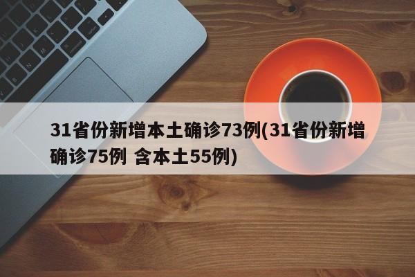 31省份新增本土确诊73例(31省份新增确诊75例 含本土55例)