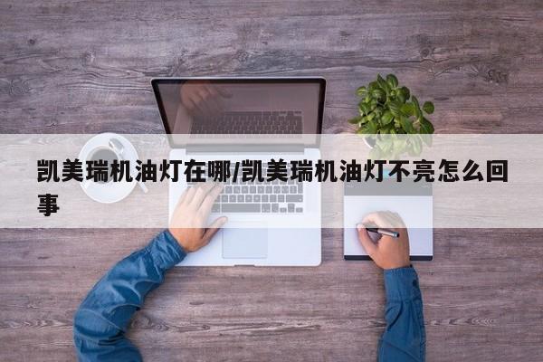 凯美瑞机油灯在哪/凯美瑞机油灯不亮怎么回事