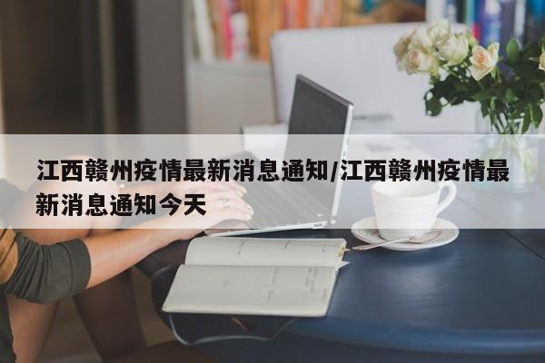 江西赣州疫情最新消息通知/江西赣州疫情最新消息通知今天